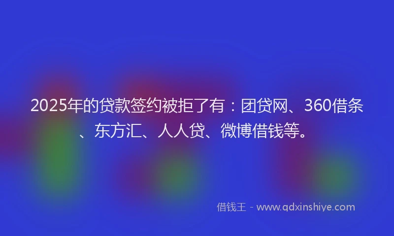 2025年的贷款签约被拒了有：团贷网、360借条、东方汇、人人贷、微博借钱等。