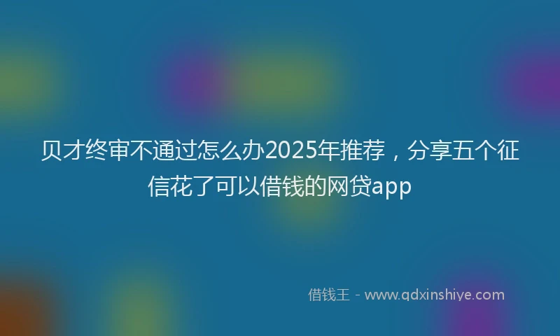 贝才终审不通过怎么办2025年推荐，分享五个征信花了可以借钱的网贷app
