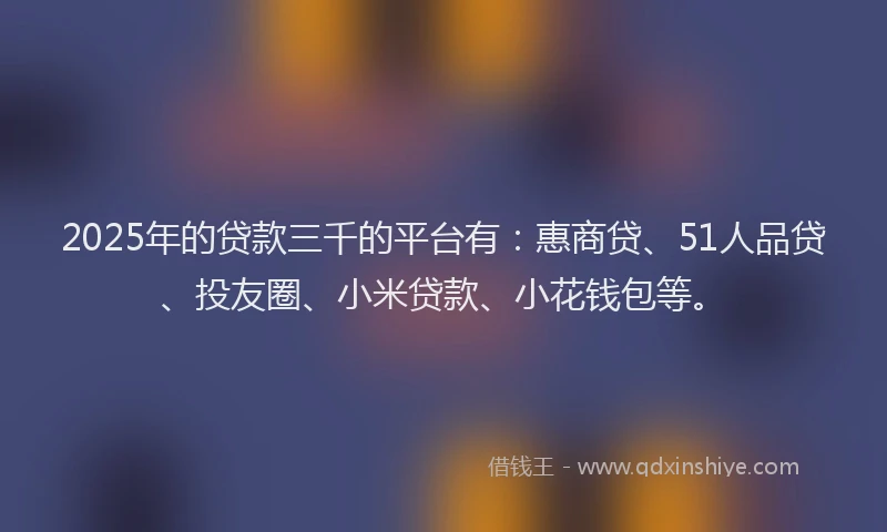 2025年的贷款三千的平台有：惠商贷、51人品贷、投友圈、小米贷款、小花钱包等。