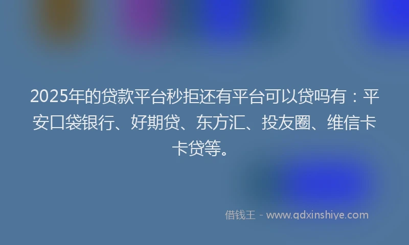2025年的贷款平台秒拒还有平台可以贷吗有：平安口袋银行、好期贷、东方汇、投友圈、维信卡卡贷等。