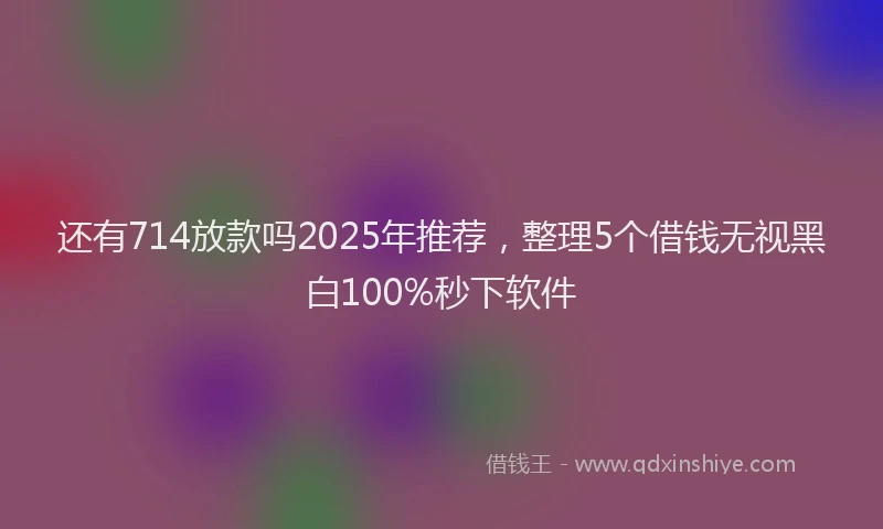 还有714放款吗2025年推荐，整理5个借钱无视黑白100%秒下软件