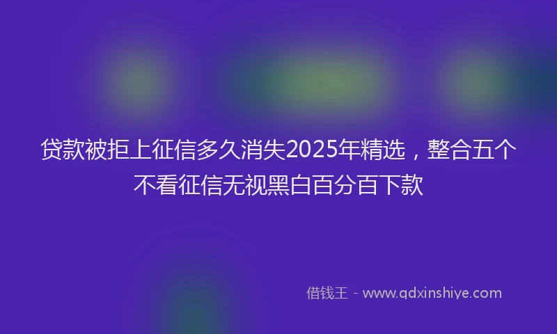 贷款被拒上征信多久消失2025年精选，整合五个不看征信无视黑白百分百下款