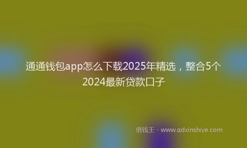 通通钱包app怎么下载2025年精选，整合5个2024最新贷款口子
