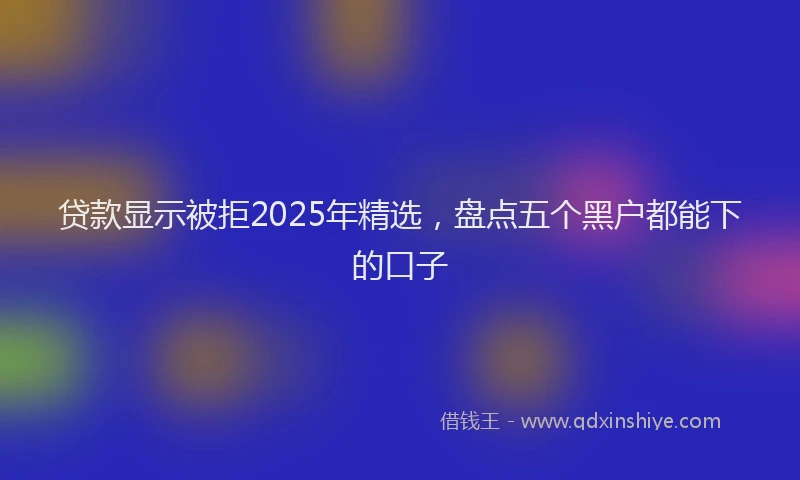 贷款显示被拒2025年精选，盘点五个黑户都能下的口子