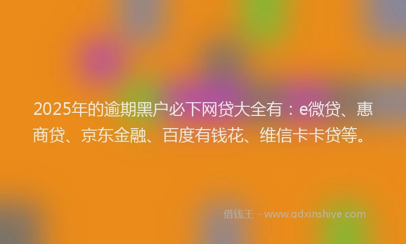 2025年的逾期黑户必下网贷大全有：e微贷、惠商贷、京东金融、百度有钱花、维信卡卡贷等。