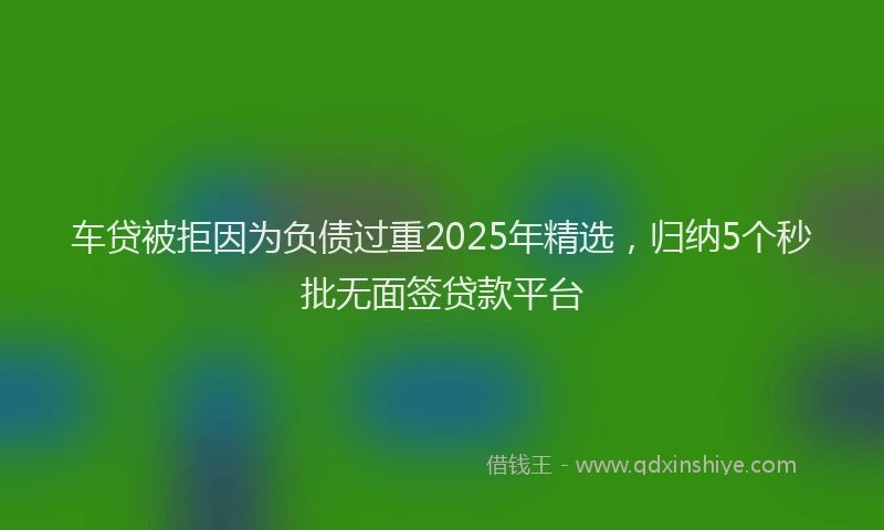 车贷被拒因为负债过重2025年精选，归纳5个秒批无面签贷款平台