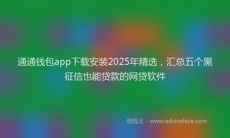 通通钱包app下载安装2025年精选，汇总五个黑征信也能贷款的网贷软件