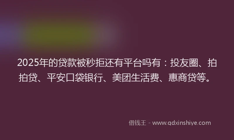 2025年的贷款被秒拒还有平台吗有：投友圈、拍拍贷、平安口袋银行、美团生活费、惠商贷等。