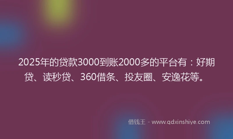 2025年的贷款3000到账2000多的平台有：好期贷、读秒贷、360借条、投友圈、安逸花等。