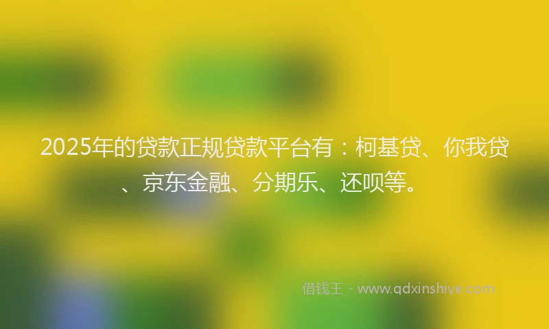 2025年的贷款正规贷款平台有：柯基贷、你我贷、京东金融、分期乐、还呗等。