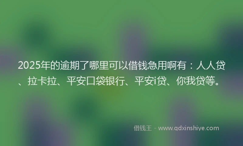 2025年的逾期了哪里可以借钱急用啊有：人人贷、拉卡拉、平安口袋银行、平安i贷、你我贷等。