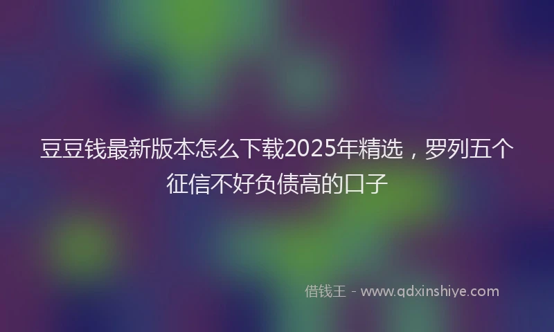 豆豆钱最新版本怎么下载2025年精选，罗列五个征信不好负债高的口子