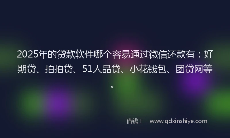 2025年的贷款软件哪个容易通过微信还款有：好期贷、拍拍贷、51人品贷、小花钱包、团贷网等。