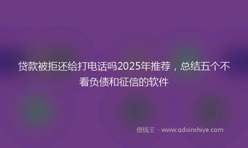 贷款被拒还给打电话吗2025年推荐，总结五个不看负债和征信的软件