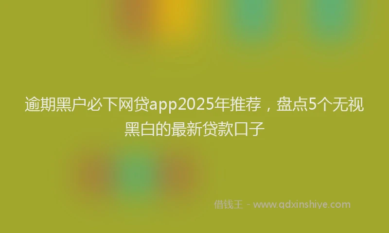 逾期黑户必下网贷app2025年推荐，盘点5个无视黑白的最新贷款口子