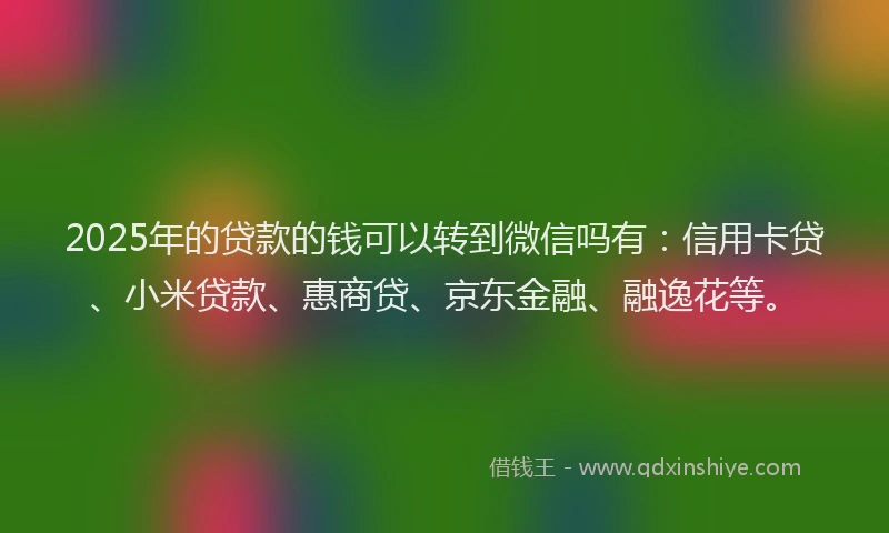2025年的贷款的钱可以转到微信吗有：信用卡贷、小米贷款、惠商贷、京东金融、融逸花等。