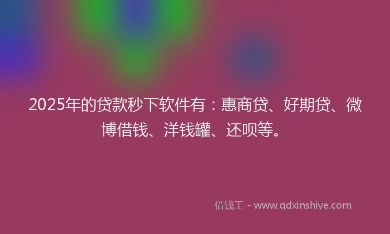 2025年的贷款秒下软件有：惠商贷、好期贷、微博借钱、洋钱罐、还呗等。