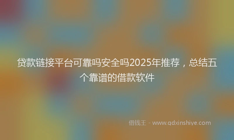 贷款链接平台可靠吗安全吗2025年推荐，总结五个靠谱的借款软件