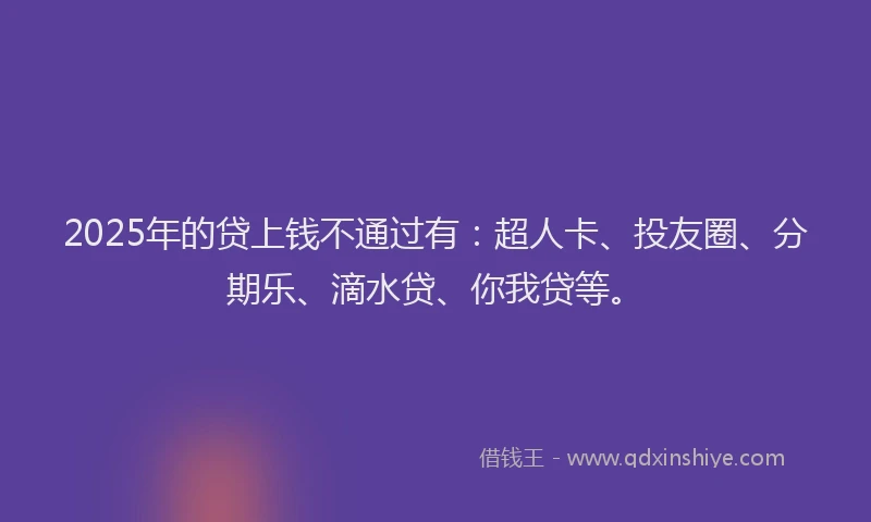 2025年的贷上钱不通过有：超人卡、投友圈、分期乐、滴水贷、你我贷等。