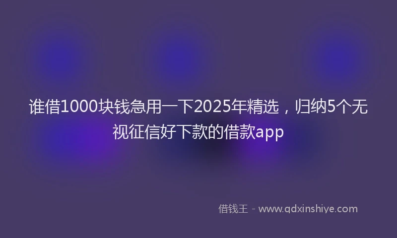 谁借1000块钱急用一下2025年精选，归纳5个无视征信好下款的借款app