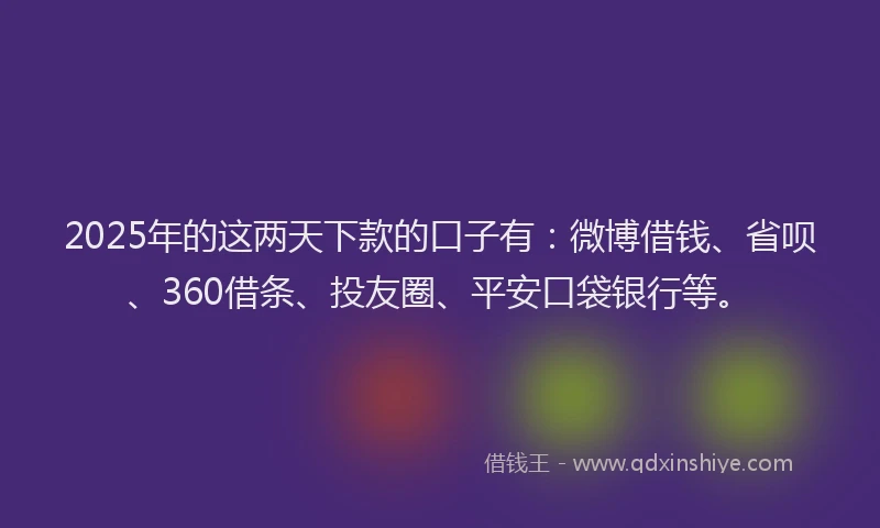 2025年的这两天下款的口子有：微博借钱、省呗、360借条、投友圈、平安口袋银行等。