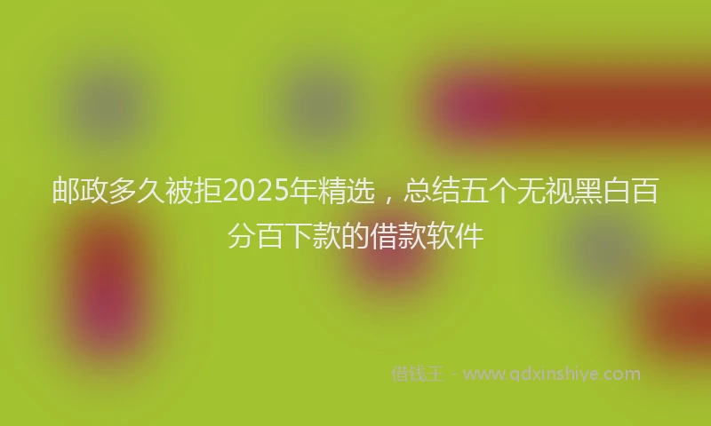 邮政多久被拒2025年精选，总结五个无视黑白百分百下款的借款软件