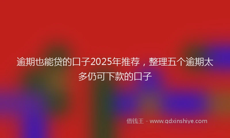 逾期也能贷的口子2025年推荐，整理五个逾期太多仍可下款的口子