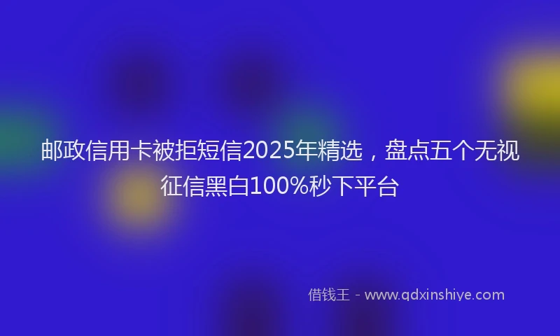 邮政信用卡被拒短信2025年精选，盘点五个无视征信黑白100%秒下平台