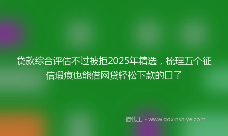 贷款综合评估不过被拒2025年精选，梳理五个征信瑕疵也能借网贷轻松下款的口子
