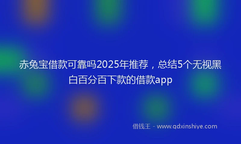 赤兔宝借款可靠吗2025年推荐，总结5个无视黑白百分百下款的借款app