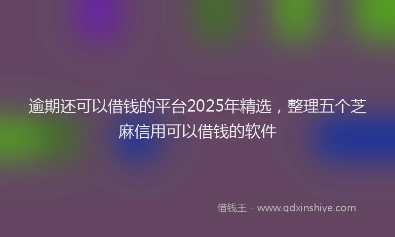 逾期还可以借钱的平台2025年精选，整理五个芝麻信用可以借钱的软件