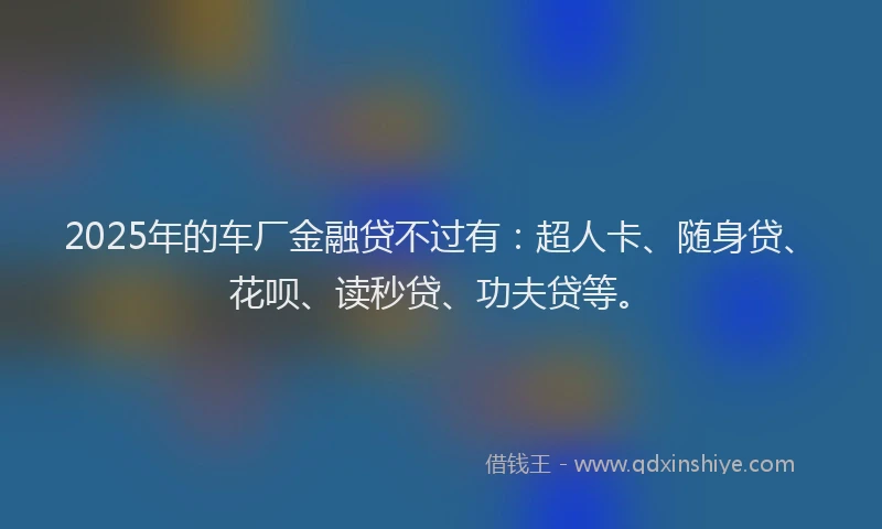 2025年的车厂金融贷不过有:超人卡、随身贷、花呗、读秒贷、功夫贷等。