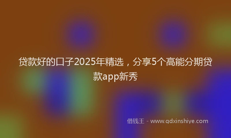 贷款好的口子2025年精选，分享5个高能分期贷款app新秀