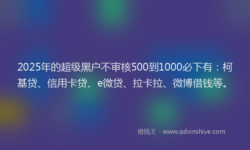 2025年的超级黑户不审核500到1000必下有：柯基贷、信用卡贷、e微贷、拉卡拉、微博借钱等。