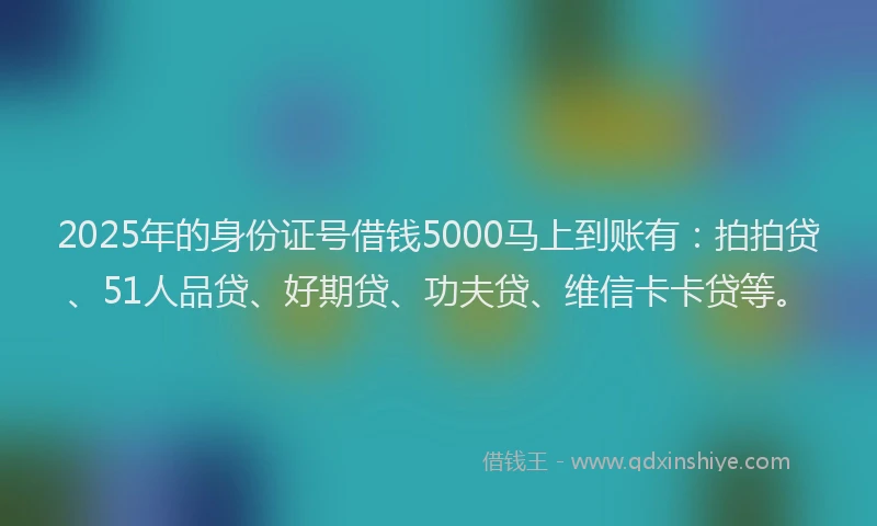2025年的身份证号借钱5000马上到账有：拍拍贷、51人品贷、好期贷、功夫贷、维信卡卡贷等。