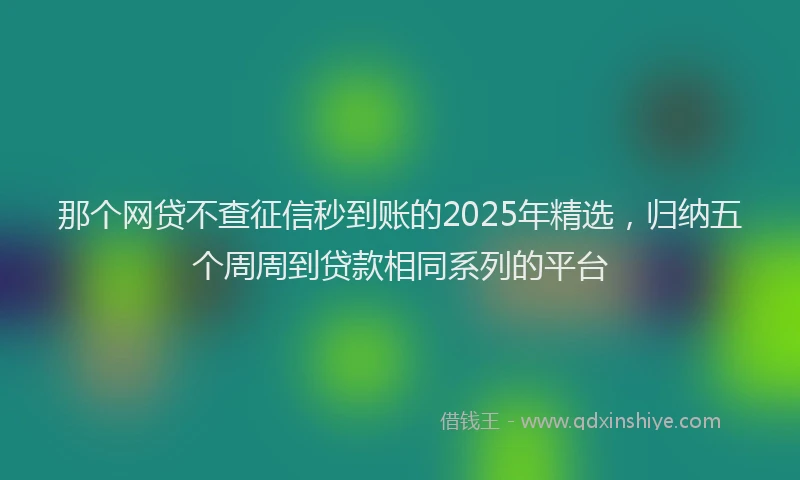 那个网贷不查征信秒到账的2025年精选，归纳五个周周到贷款相同系列的平台