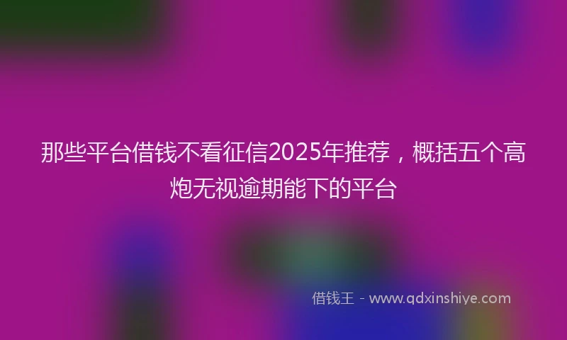 那些平台借钱不看征信2025年推荐，概括五个高炮无视逾期能下的平台