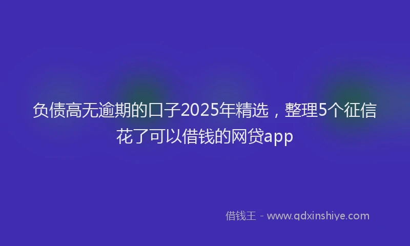 负债高无逾期的口子2025年精选，整理5个征信花了可以借钱的网贷app