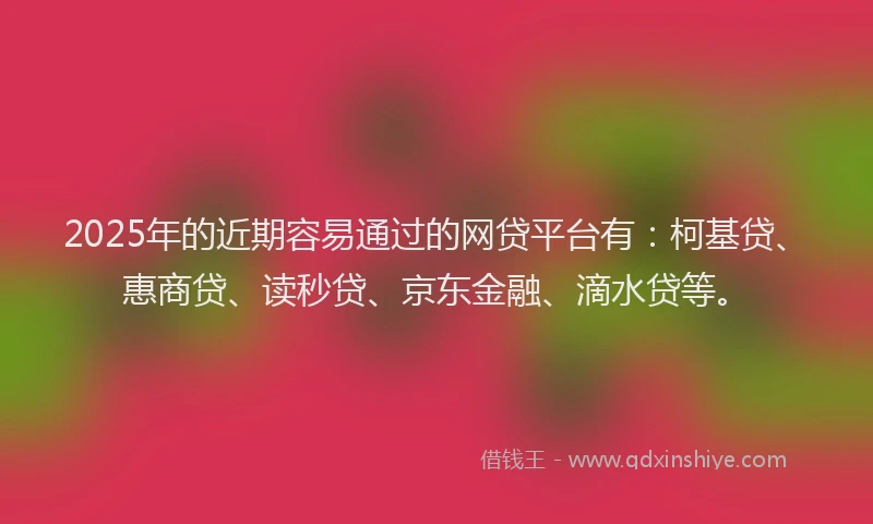 2025年的近期容易通过的网贷平台有：柯基贷、惠商贷、读秒贷、京东金融、滴水贷等。