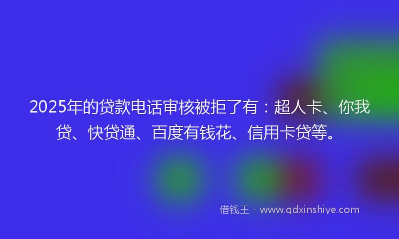 2025年的贷款电话审核被拒了有：超人卡、你我贷、快贷通、百度有钱花、信用卡贷等。