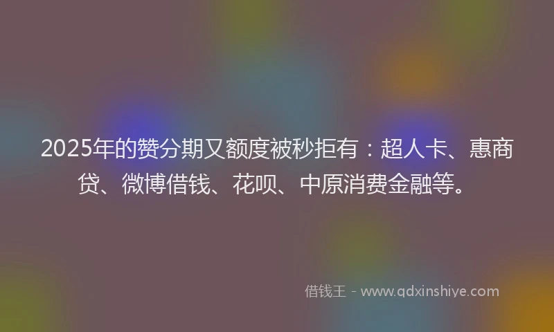 2025年的赞分期又额度被秒拒有：超人卡、惠商贷、微博借钱、花呗、中原消费金融等。