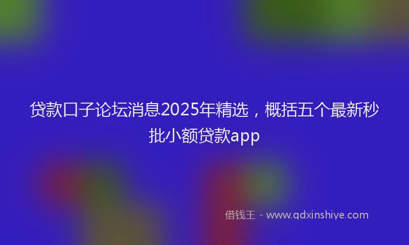 贷款口子论坛消息2025年精选，概括五个最新秒批小额贷款app