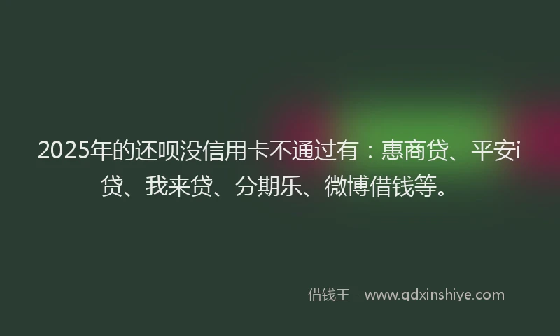 2025年的还呗没信用卡不通过有：惠商贷、平安i贷、我来贷、分期乐、微博借钱等。