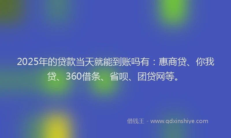 2025年的贷款当天就能到账吗有：惠商贷、你我贷、360借条、省呗、团贷网等。