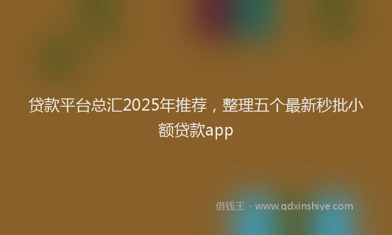 贷款平台总汇2025年推荐，整理五个最新秒批小额贷款app