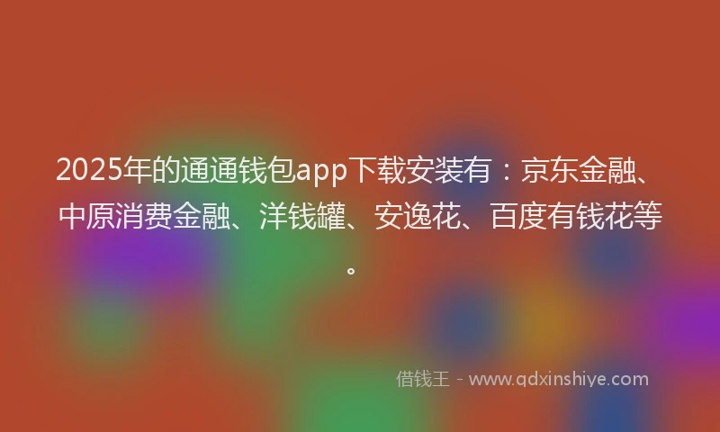 2025年的通通钱包app下载安装有：京东金融、中原消费金融、洋钱罐、安逸花、百度有钱花等。