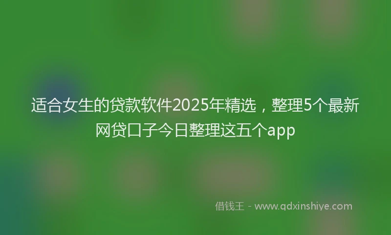 适合女生的贷款软件2025年精选，整理5个最新网贷口子今日整理这五个app