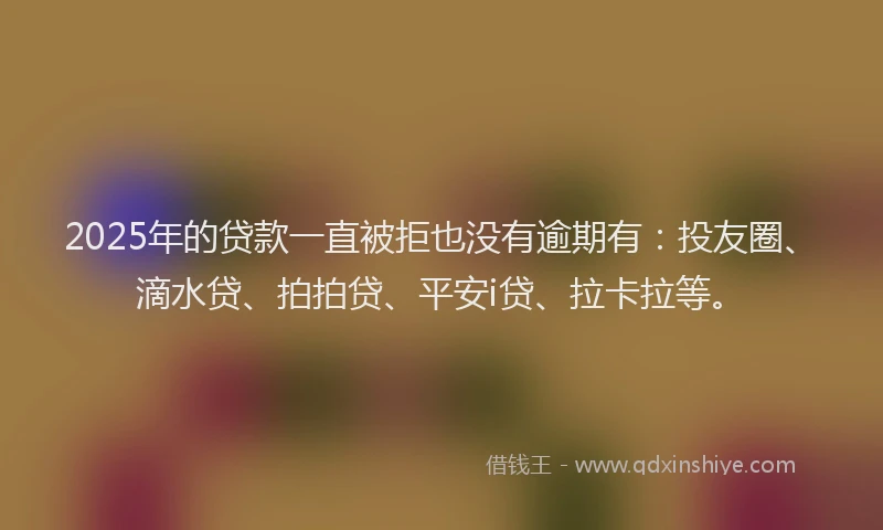 2025年的贷款一直被拒也没有逾期有：投友圈、滴水贷、拍拍贷、平安i贷、拉卡拉等。