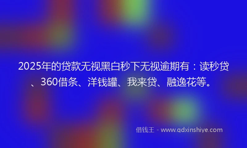 2025年的贷款无视黑白秒下无视逾期有：读秒贷、360借条、洋钱罐、我来贷、融逸花等。