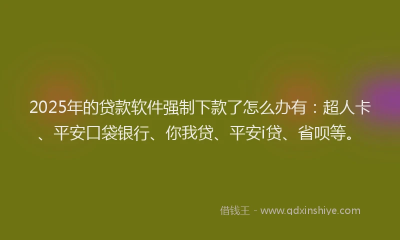 2025年的贷款软件强制下款了怎么办有：超人卡、平安口袋银行、你我贷、平安i贷、省呗等。